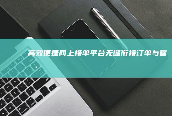 高效便捷网上接单平台：无缝衔接订单与客户